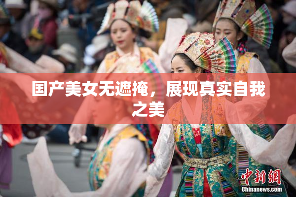 国产美女无遮掩，展现真实自我之美