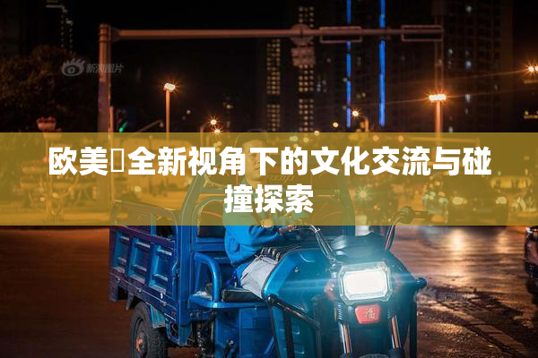 欧美巜全新视角下的文化交流与碰撞探索