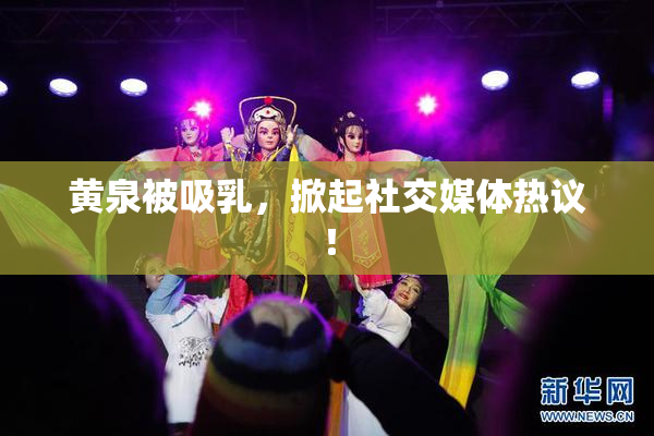 黄泉被吸乳，掀起社交媒体热议！