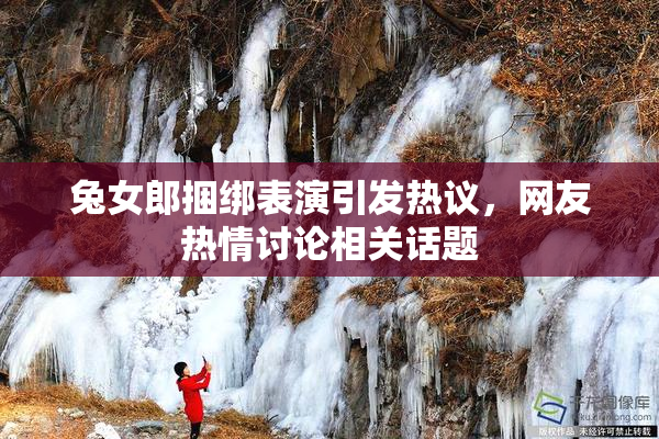 兔女郎捆绑表演引发热议，网友热情讨论相关话题