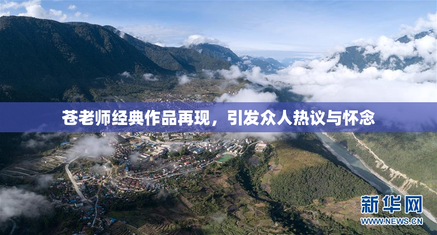 苍老师经典作品再现，引发众人热议与怀念