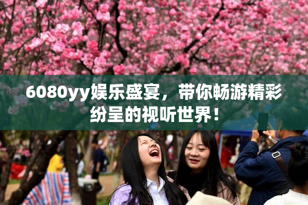 6080yy娱乐盛宴，带你畅游精彩纷呈的视听世界！