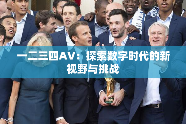 一二三四AV：探索数字时代的新视野与挑战