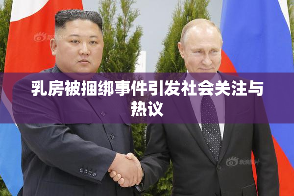 乳房被捆绑事件引发社会关注与热议