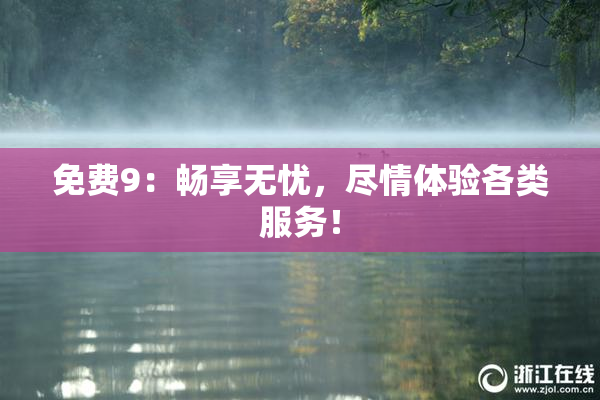 免费9：畅享无忧，尽情体验各类服务！