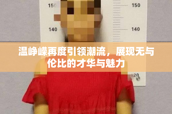 温峥嵘再度引领潮流，展现无与伦比的才华与魅力