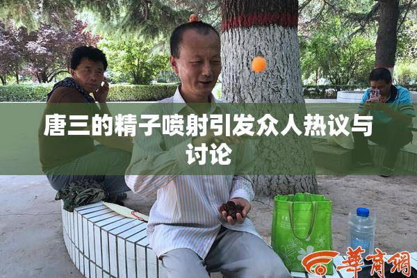唐三的精子喷射引发众人热议与讨论