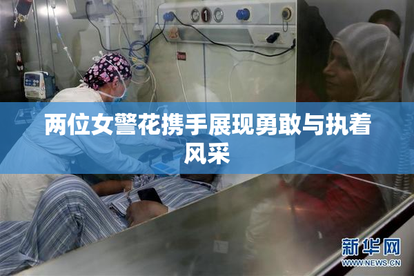 两位女警花携手展现勇敢与执着风采