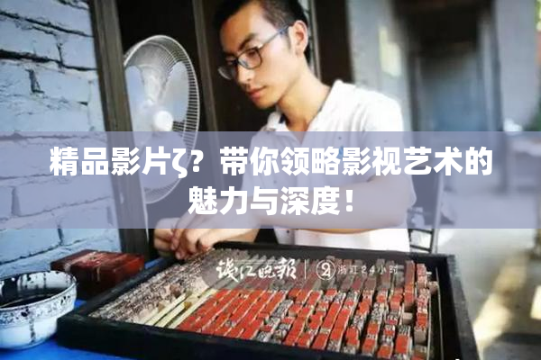 精品影片ζ？带你领略影视艺术的魅力与深度！