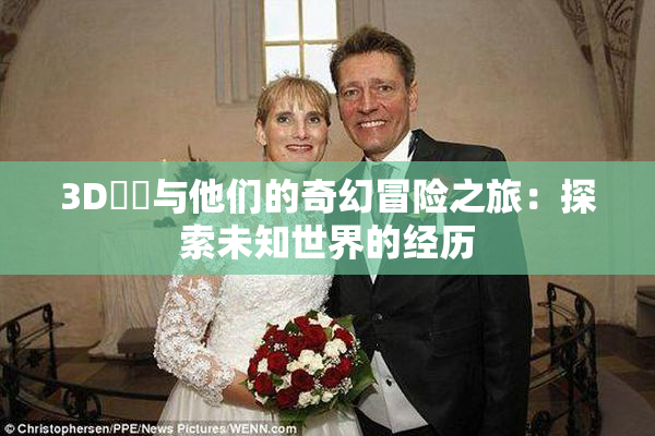 3D姉弚与他们的奇幻冒险之旅：探索未知世界的经历
