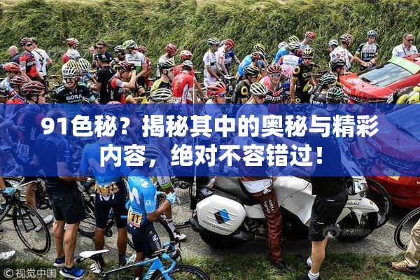91色秘？揭秘其中的奥秘与精彩内容，绝对不容错过！