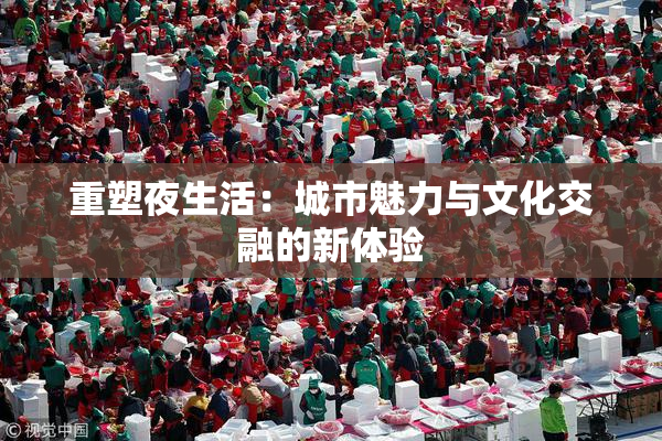 重塑夜生活：城市魅力与文化交融的新体验
