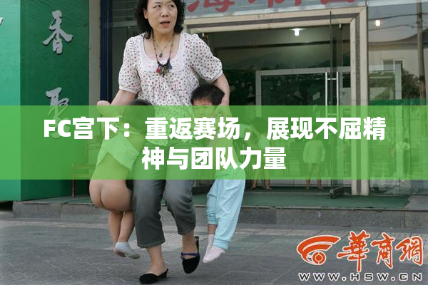 FC宫下：重返赛场，展现不屈精神与团队力量