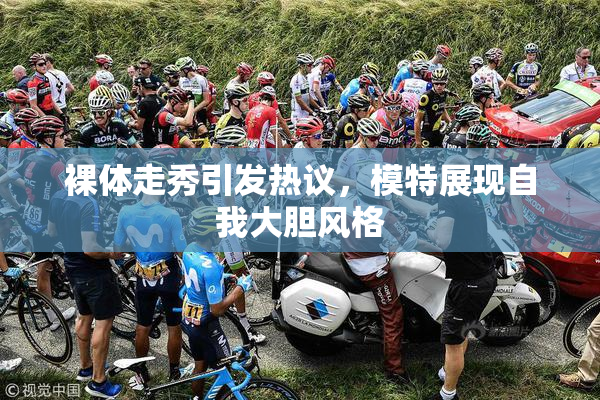 裸体走秀引发热议，模特展现自我大胆风格