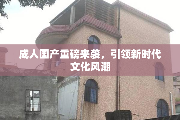 成人国产重磅来袭，引领新时代文化风潮