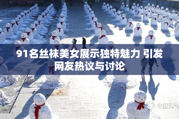91名丝袜美女展示独特魅力 引发网友热议与讨论