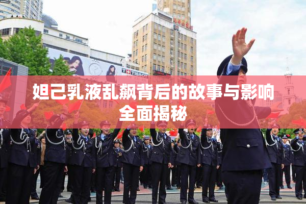 妲己乳液乱飙背后的故事与影响全面揭秘