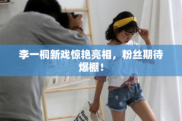 李一桐新戏惊艳亮相，粉丝期待爆棚！