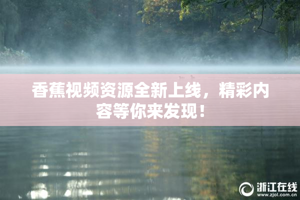 香蕉视频资源全新上线，精彩内容等你来发现！
