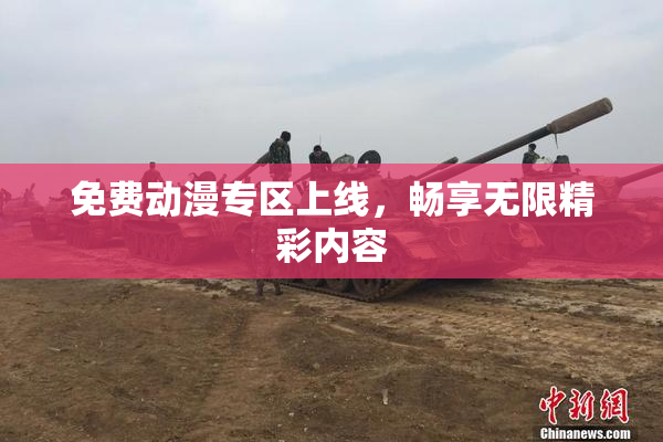 免费动漫专区上线，畅享无限精彩内容