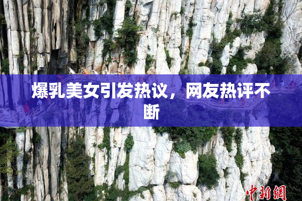 爆乳美女引发热议，网友热评不断