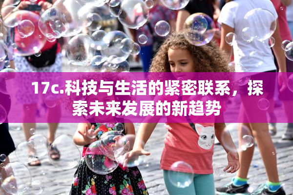 17c.科技与生活的紧密联系，探索未来发展的新趋势