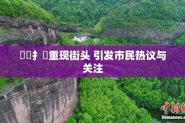 喿喿扌畐重现街头 引发市民热议与关注