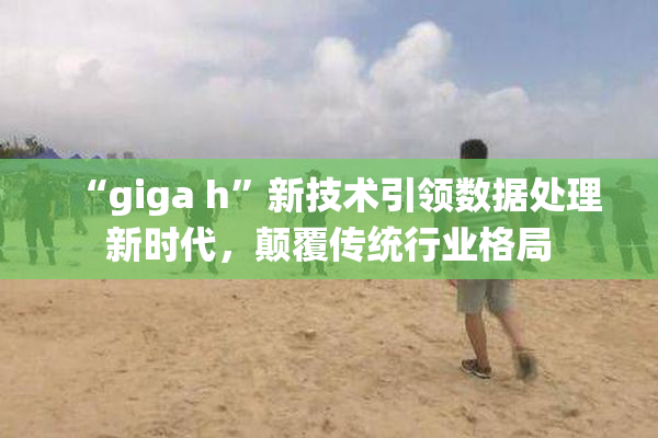 “giga h”新技术引领数据处理新时代，颠覆传统行业格局