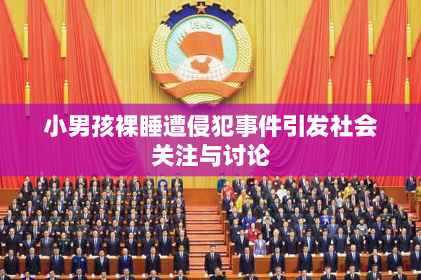 小男孩裸睡遭侵犯事件引发社会关注与讨论