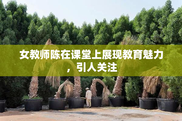 女教师陈在课堂上展现教育魅力，引人关注