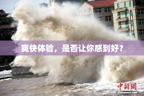 爽快体验，是否让你感到好？