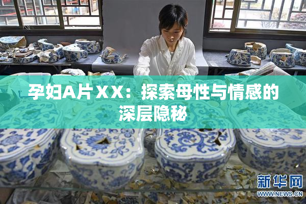 孕妇A片ⅩX：探索母性与情感的深层隐秘