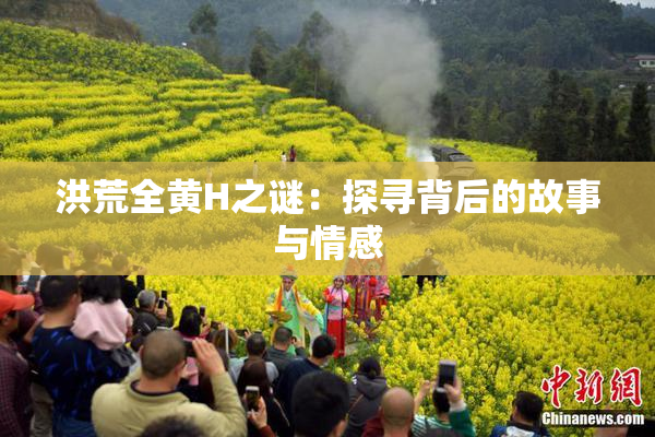 洪荒全黄H之谜：探寻背后的故事与情感