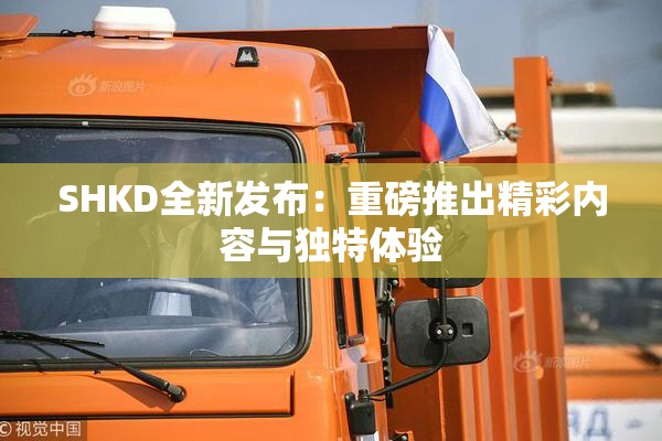 SHKD全新发布：重磅推出精彩内容与独特体验