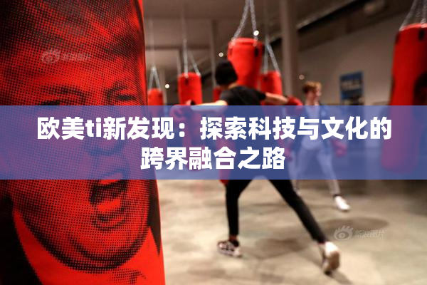 欧美ti新发现：探索科技与文化的跨界融合之路