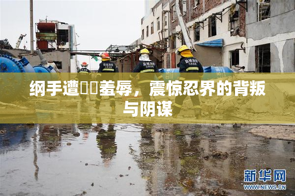 纲手遭❌‌羞辱，震惊忍界的背叛与阴谋