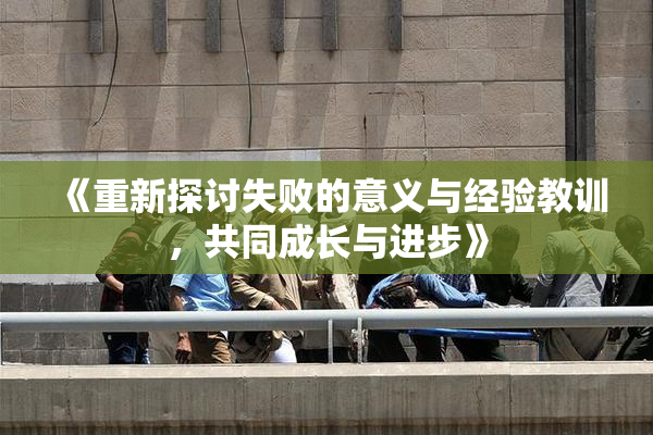 《重新探讨失败的意义与经验教训，共同成长与进步》