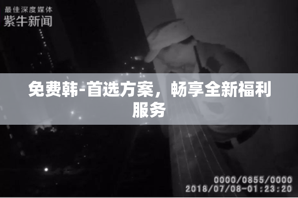 免费韩-首选方案，畅享全新福利服务