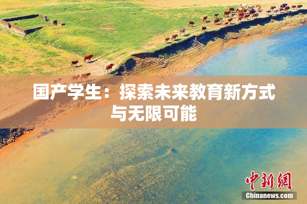 国产学生：探索未来教育新方式与无限可能