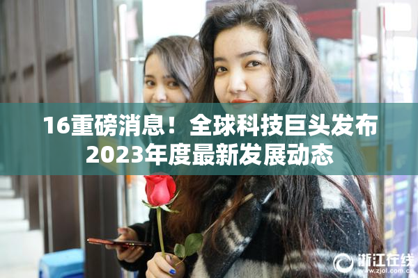 16重磅消息！全球科技巨头发布2023年度最新发展动态