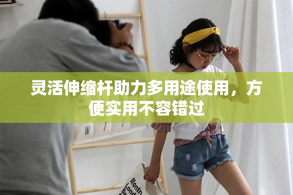 灵活伸缩杆助力多用途使用，方便实用不容错过