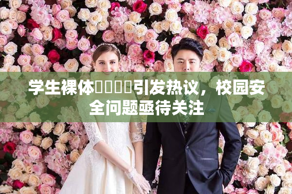 学生裸体❌‌❌‌引发热议，校园安全问题亟待关注