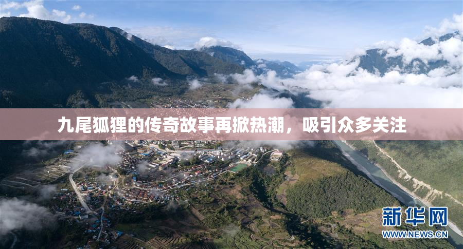 九尾狐狸的传奇故事再掀热潮，吸引众多关注