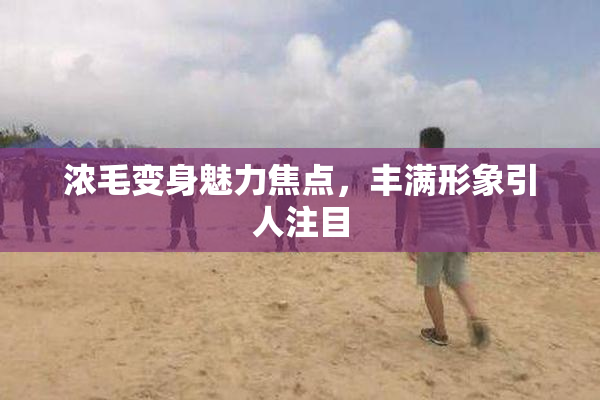 浓毛变身魅力焦点，丰满形象引人注目