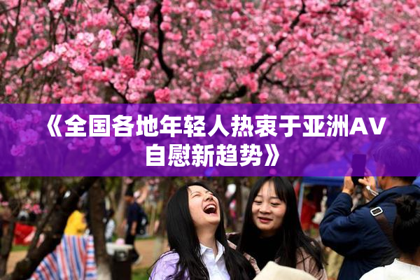 《全国各地年轻人热衷于亚洲AV自慰新趋势》