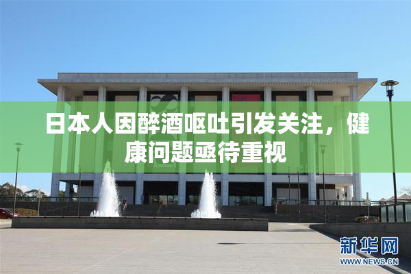 日本人因醉酒呕吐引发关注，健康问题亟待重视