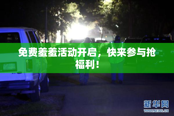 免费羞羞活动开启，快来参与抢福利！