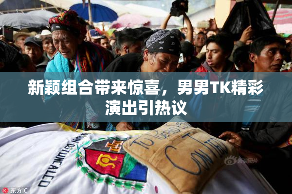 新颖组合带来惊喜，男男TK精彩演出引热议