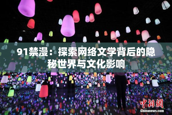 91禁漫：探索网络文学背后的隐秘世界与文化影响