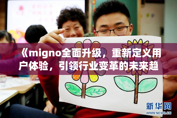 《migno全面升级，重新定义用户体验，引领行业变革的未来趋势》